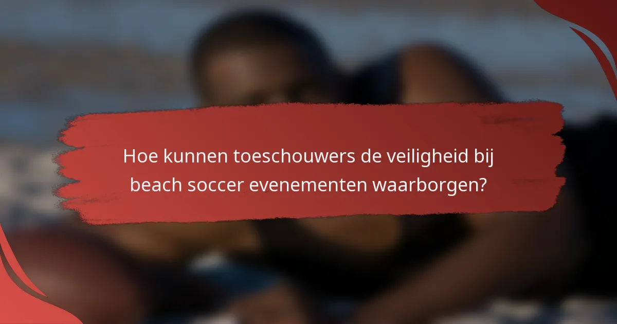 Hoe kunnen toeschouwers de veiligheid bij beach soccer evenementen waarborgen?