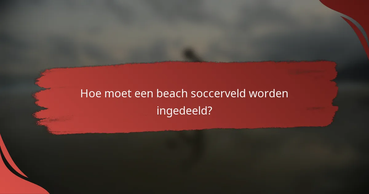 Hoe moet een beach soccerveld worden ingedeeld?