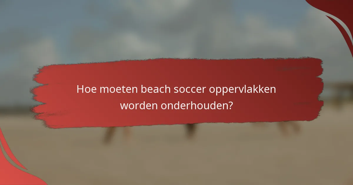 Hoe moeten beach soccer oppervlakken worden onderhouden?