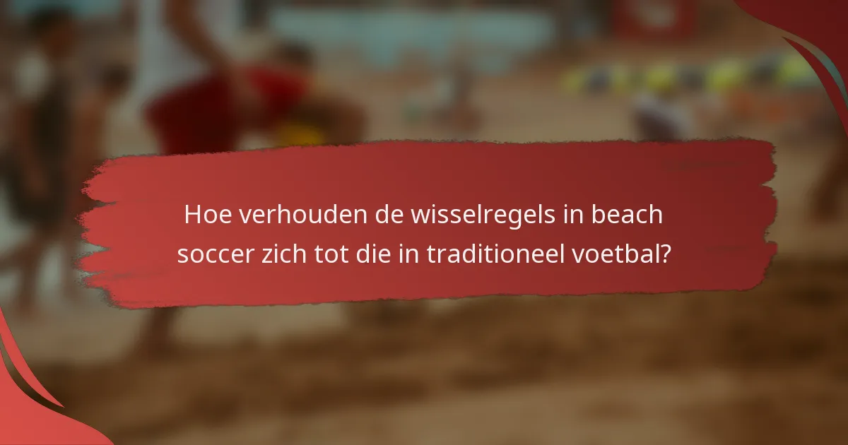 Hoe verhouden de wisselregels in beach soccer zich tot die in traditioneel voetbal?