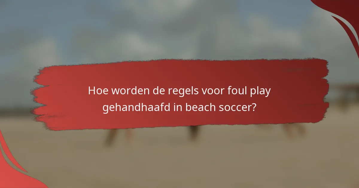 Hoe worden de regels voor foul play gehandhaafd in beach soccer?