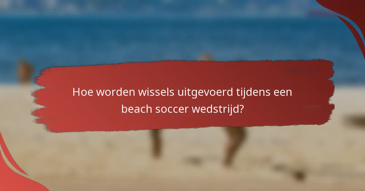 Hoe worden wissels uitgevoerd tijdens een beach soccer wedstrijd?