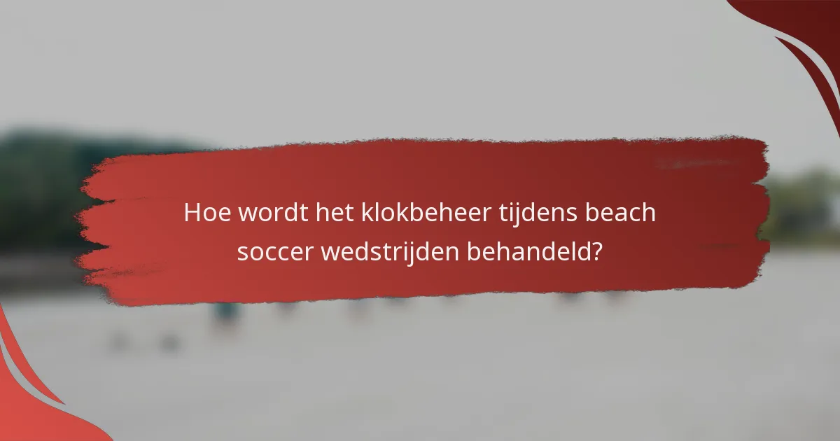 Hoe wordt het klokbeheer tijdens beach soccer wedstrijden behandeld?