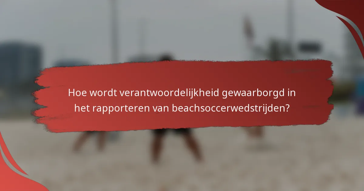 Hoe wordt verantwoordelijkheid gewaarborgd in het rapporteren van beachsoccerwedstrijden?