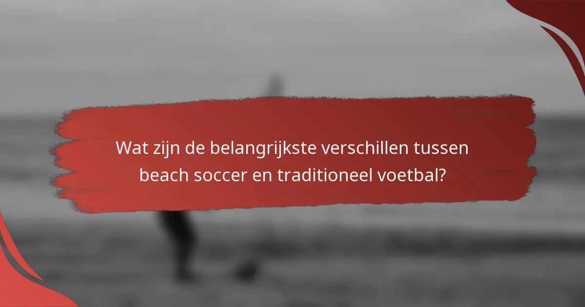 Wat zijn de belangrijkste verschillen tussen beach soccer en traditioneel voetbal?