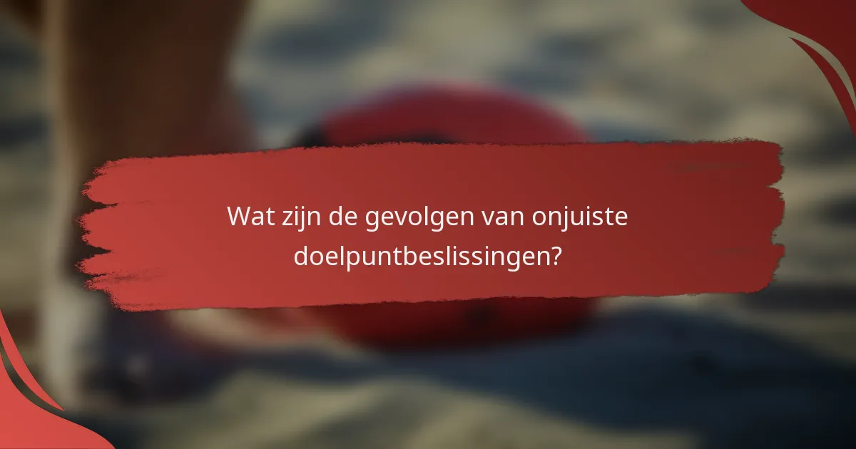 Wat zijn de gevolgen van onjuiste doelpuntbeslissingen?