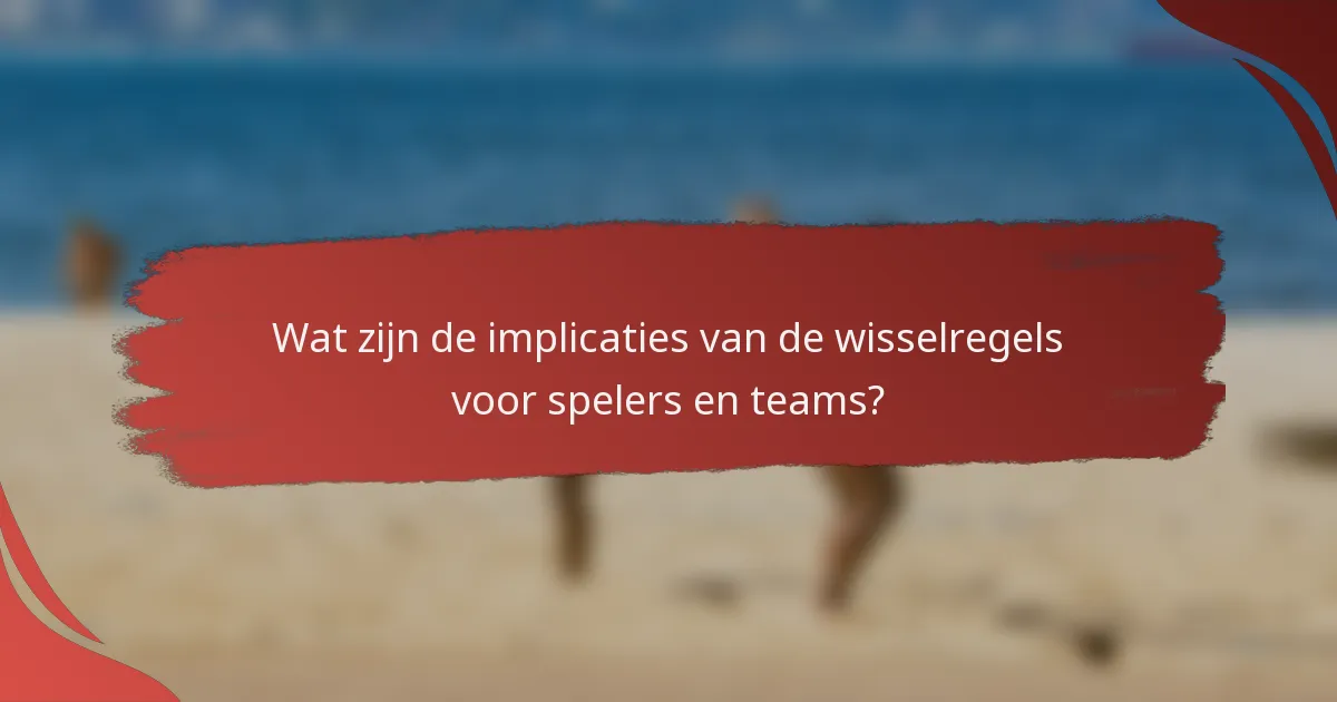 Wat zijn de implicaties van de wisselregels voor spelers en teams?
