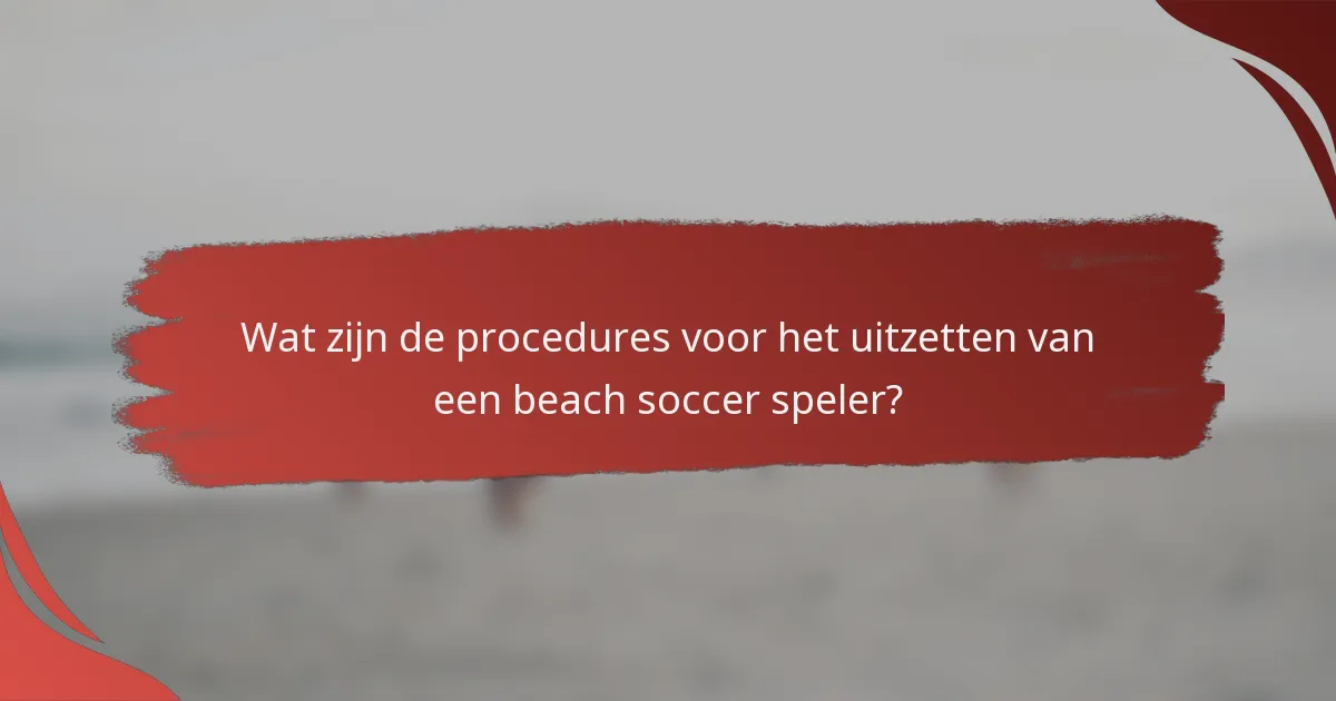 Wat zijn de procedures voor het uitzetten van een beach soccer speler?