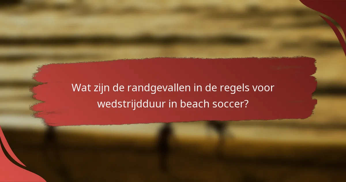 Wat zijn de randgevallen in de regels voor wedstrijdduur in beach soccer?