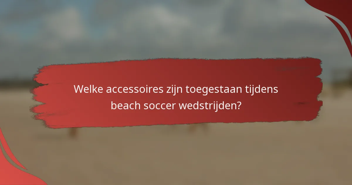 Welke accessoires zijn toegestaan tijdens beach soccer wedstrijden?