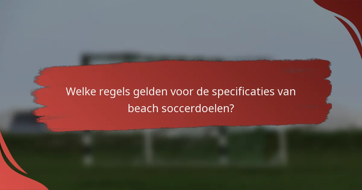 Welke regels gelden voor de specificaties van beach soccerdoelen?